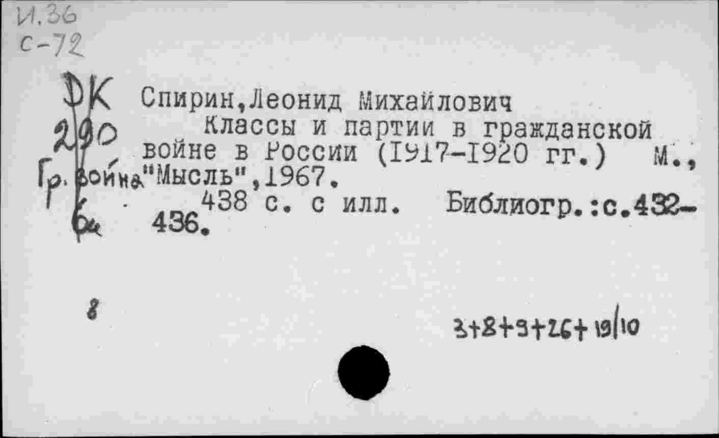 ﻿1Л2>6
с-72
Спирин,Леонид Михайлович
) Классы и партии в гражданской
, войне в России (1917-1920 гг.) м..
1Н*”Мысль" ,1967.
- ЛО/Л38 с. с илл. Библиогр. :с.43Й-
М2-ИНС+ й(»О